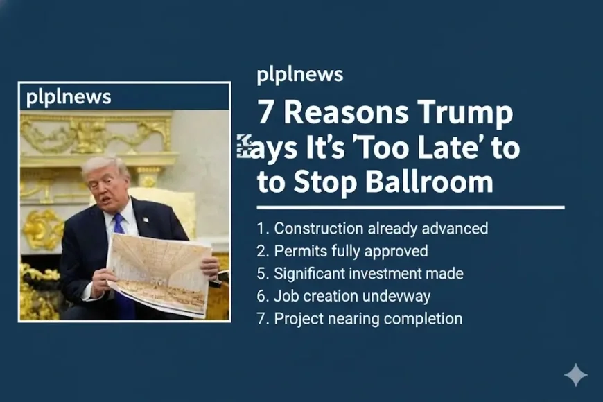 7 Reasons Trump Says It’s ‘Too Late’ to Stop Ballroom