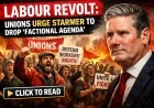 Labour Revolt: Unions Urge Starmer to Drop ‘Factional Agenda’
