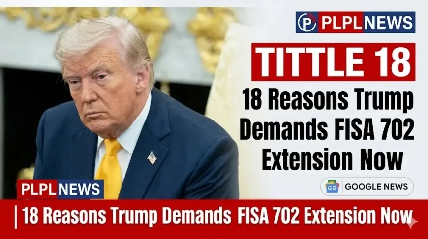 18 Reasons Trump Demands FISA 702 Extension Now